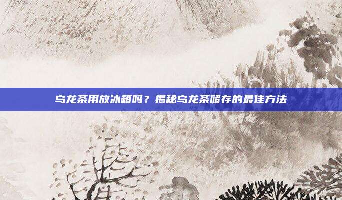 乌龙茶用放冰箱吗？揭秘乌龙茶储存的最佳方法