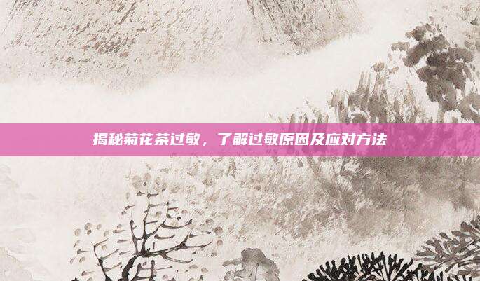 揭秘菊花茶过敏，了解过敏原因及应对方法