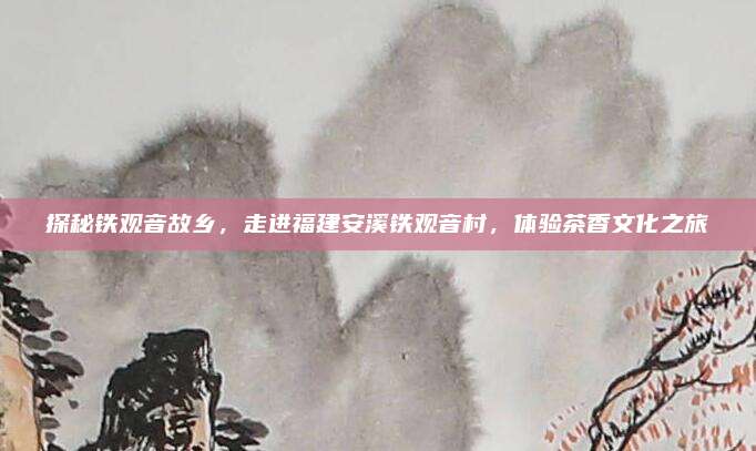 探秘铁观音故乡，走进福建安溪铁观音村，体验茶香文化之旅