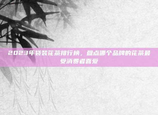 2023年袋装花茶排行榜，盘点哪个品牌的花茶最受消费者喜爱