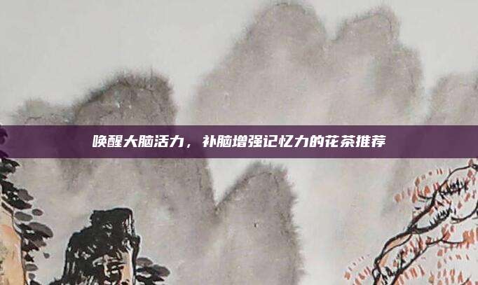 唤醒大脑活力，补脑增强记忆力的花茶推荐