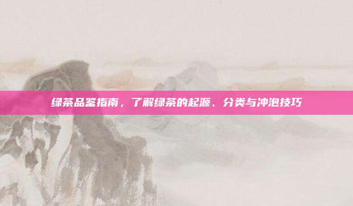 绿茶品鉴指南，了解绿茶的起源、分类与冲泡技巧