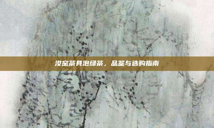 汝窑茶具泡绿茶，品鉴与选购指南