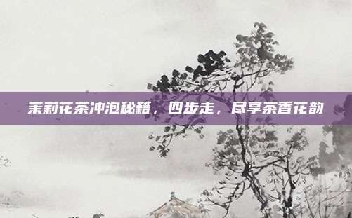 茉莉花茶冲泡秘籍,四步走,尽享茶香花韵