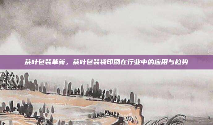 茶叶包装革新，茶叶包装袋印刷在行业中的应用与趋势