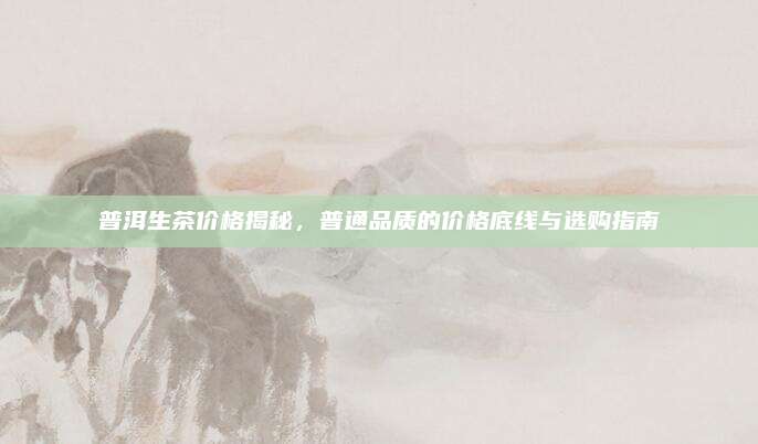 普洱生茶价格揭秘，普通品质的价格底线与选购指南