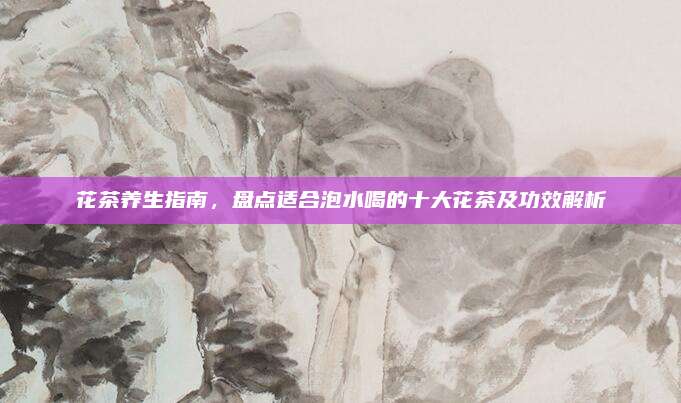 花茶养生指南，盘点适合泡水喝的十大花茶及功效解析