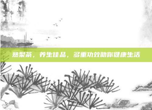 熟梨茶，养生佳品，多重功效助你健康生活