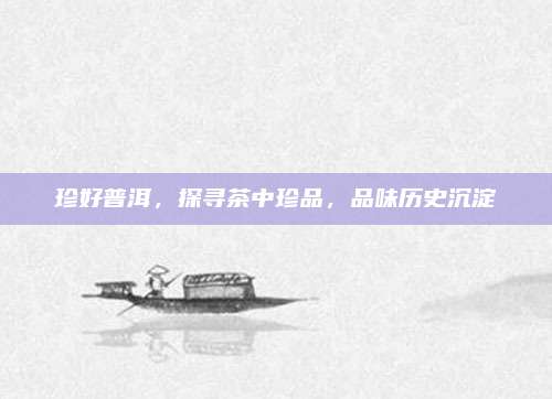 珍好普洱,探寻茶中珍品,品味历史沉淀