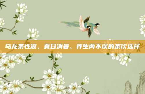 乌龙茶性凉，夏日消暑、养生两不误的茶饮选择