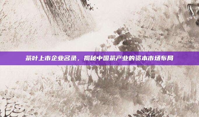 茶叶上市企业名录，揭秘中国茶产业的资本市场布局