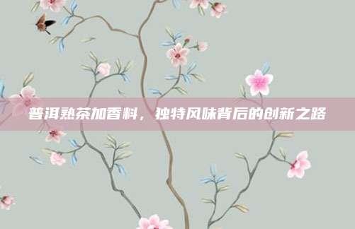 普洱熟茶加香料，独特风味背后的创新之路