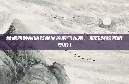 盘点四种刮油效果显著的乌龙茶，助你轻松减脂塑形！