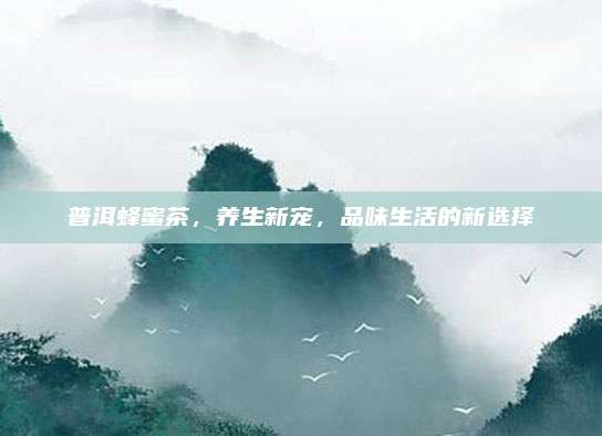 普洱蜂蜜茶，养生新宠，品味生活的新选择