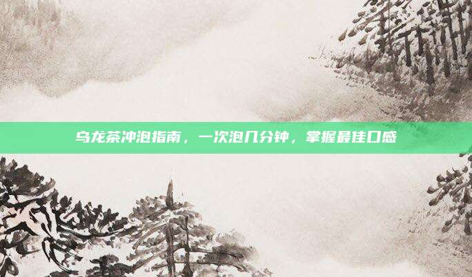 乌龙茶冲泡指南，一次泡几分钟，掌握最佳口感