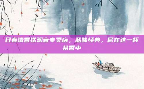 日春清香铁观音专卖店，品味经典，尽在这一杯茶香中