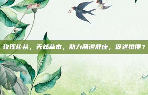 玫瑰花茶，天然草本，助力肠道健康，促进排便？