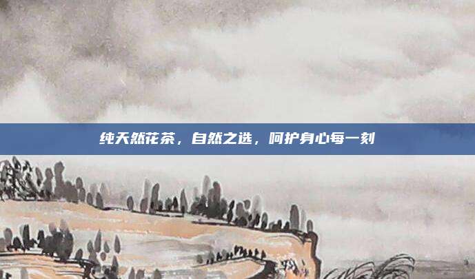 纯天然花茶，自然之选，呵护身心每一刻