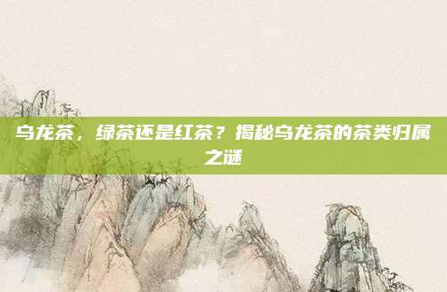 乌龙茶，绿茶还是红茶？揭秘乌龙茶的茶类归属之谜