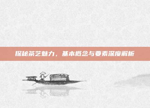 探秘茶艺魅力，基本概念与要素深度解析