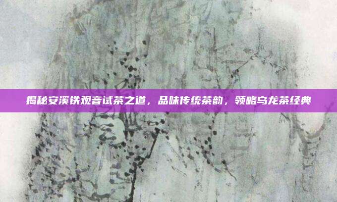 揭秘安溪铁观音试茶之道，品味传统茶韵，领略乌龙茶经典