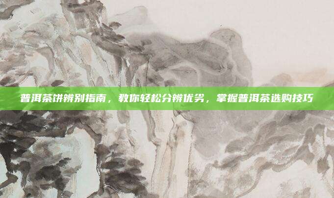 普洱茶饼辨别指南，教你轻松分辨优劣，掌握普洱茶选购技巧