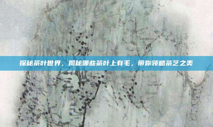 探秘茶叶世界，揭秘哪些茶叶上有毛，带你领略茶艺之美