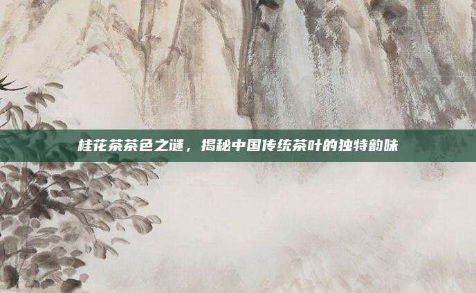 桂花茶茶色之谜,揭秘中国传统茶叶的独特韵味