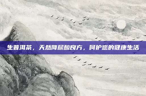 生普洱茶,天然降尿酸良方,呵护您的健康生活
