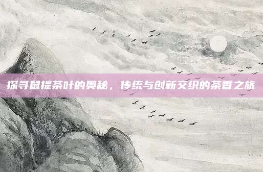 探寻鼠提茶叶的奥秘,传统与创新交织的茶香之旅