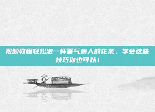 视频教程轻松泡一杯香气袭人的花茶，学会这些技巧你也可以！