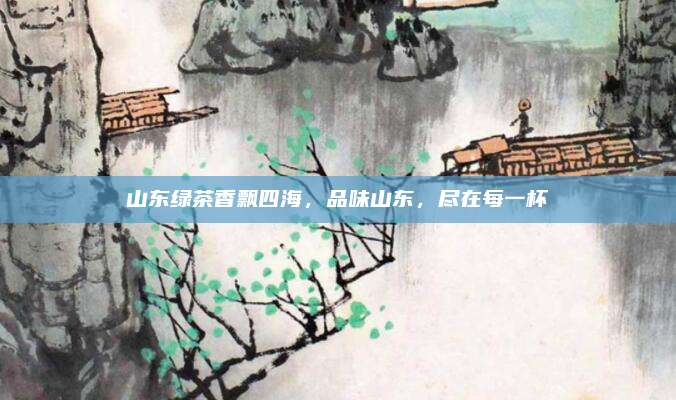 山东绿茶香飘四海，品味山东，尽在每一杯