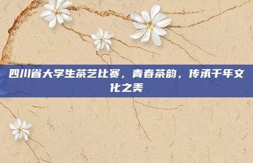四川省大学生茶艺比赛，青春茶韵，传承千年文化之美