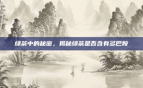 绿茶中的秘密，揭秘绿茶是否含有多巴胺