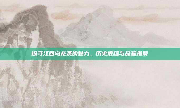 探寻江西乌龙茶的魅力，历史底蕴与品鉴指南