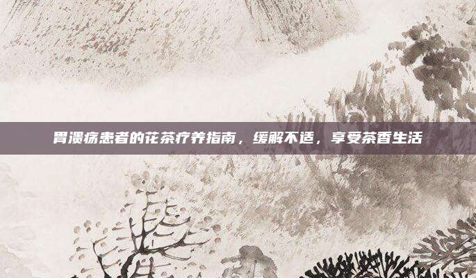 胃溃疡患者的花茶疗养指南，缓解不适，享受茶香生活