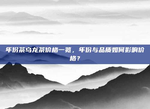 年份茶乌龙茶价格一览，年份与品质如何影响价格？