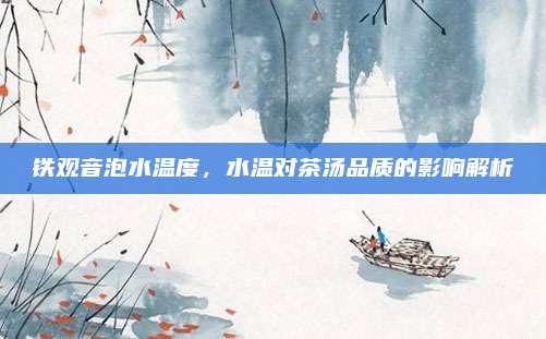 铁观音泡水温度，水温对茶汤品质的影响解析