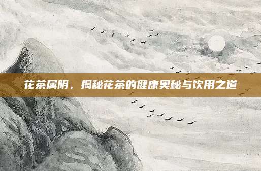 花茶属阴，揭秘花茶的健康奥秘与饮用之道