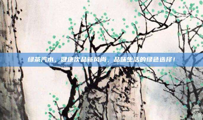 绿茶汽水，健康饮品新风尚，品味生活的绿色选择！