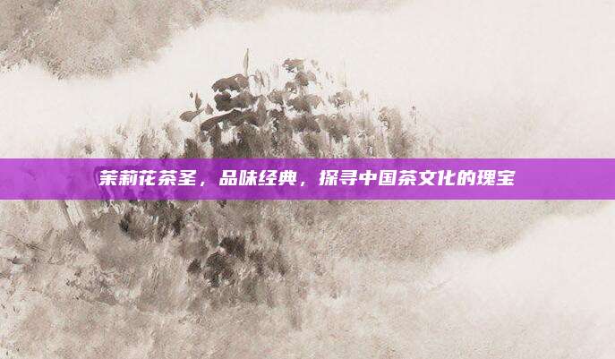 茉莉花茶圣，品味经典，探寻中国茶文化的瑰宝