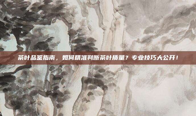 茶叶品鉴指南，如何精准判断茶叶质量？专业技巧大公开！