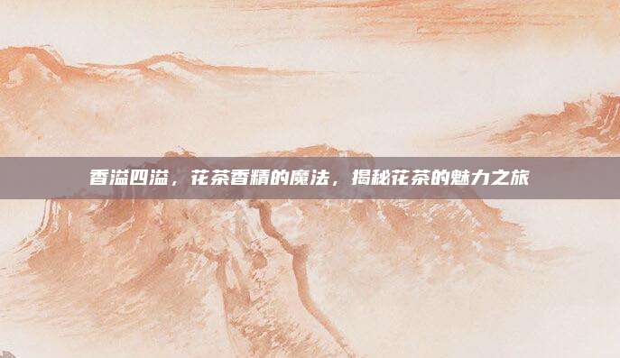 香溢四溢，花茶香精的魔法，揭秘花茶的魅力之旅