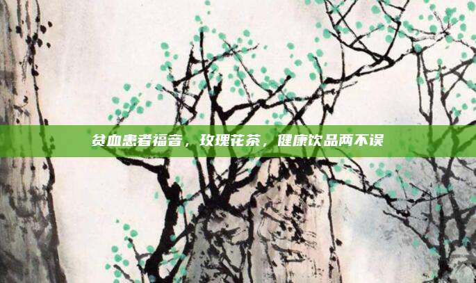 贫血患者福音，玫瑰花茶，健康饮品两不误
