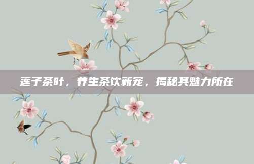 莲子茶叶，养生茶饮新宠，揭秘其魅力所在