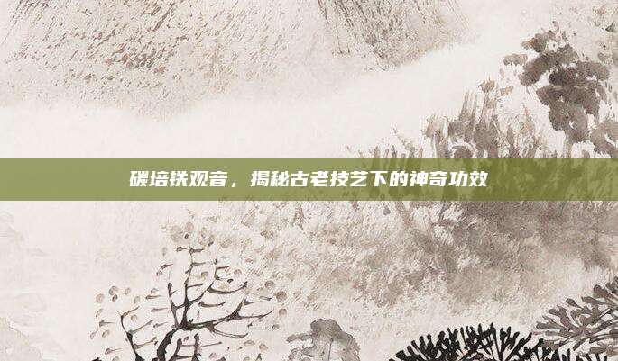 碳培铁观音，揭秘古老技艺下的神奇功效