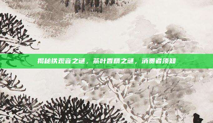 揭秘铁观音之谜，茶叶香精之谜，消费者须知