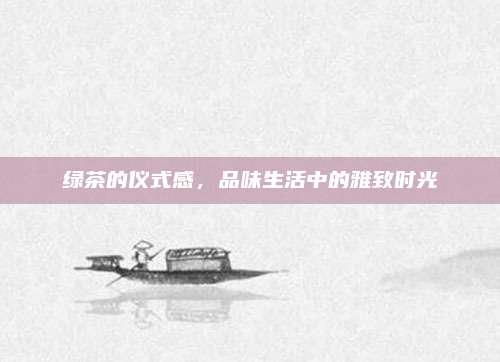 绿茶的仪式感，品味生活中的雅致时光