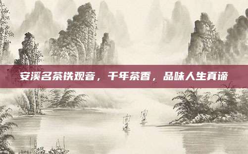 安溪名茶铁观音，千年茶香，品味人生真谛