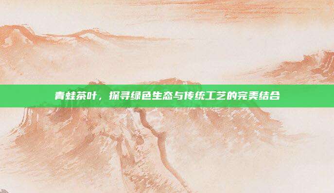 青蛙茶叶，探寻绿色生态与传统工艺的完美结合
